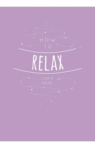 How to Relax: Tips and Techniques to Calm the Mind, Body and Soul 